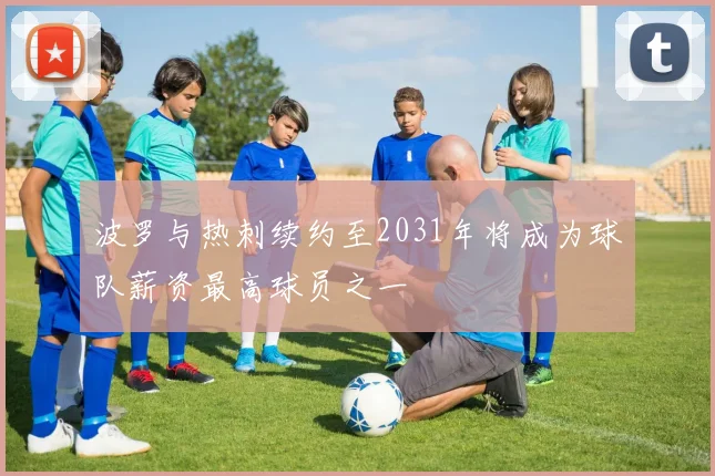 波罗与热刺续约至2031年将成为球队薪资最高球员之一