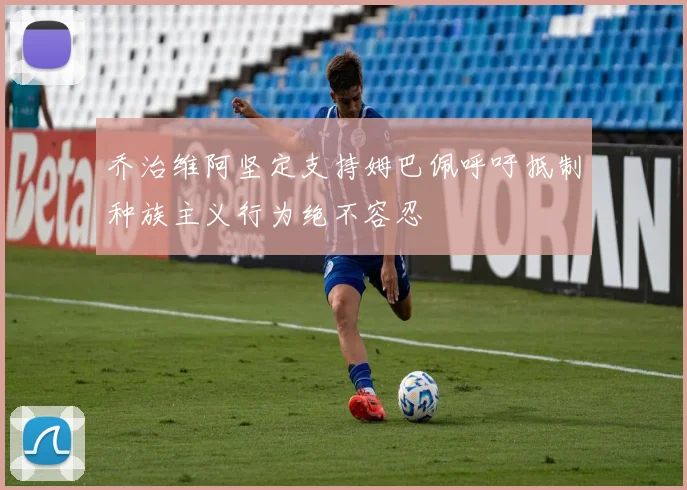 乔治维阿坚定支持姆巴佩呼吁抵制种族主义行为绝不容忍