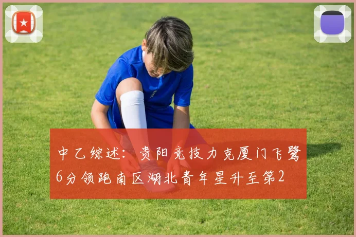 中乙综述：贵阳竞技力克厦门飞鹭6分领跑南区湖北青年星升至第2