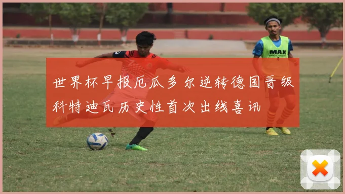 世界杯早报厄瓜多尔逆转德国晋级科特迪瓦历史性首次出线喜讯