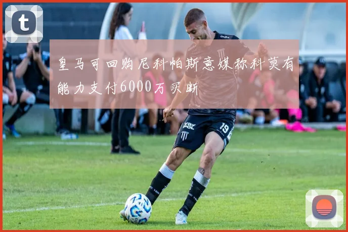 皇马可回购尼科帕斯意媒称科莫有能力支付6000万买断