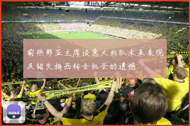 前热那亚主席谈意大利队未来表现及错失梅西转会机会的遗憾