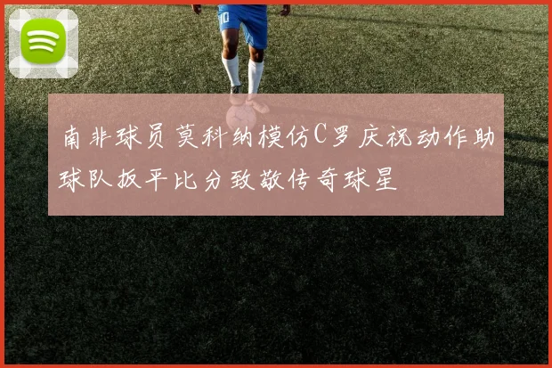 南非球员莫科纳模仿C罗庆祝动作助球队扳平比分致敬传奇球星
