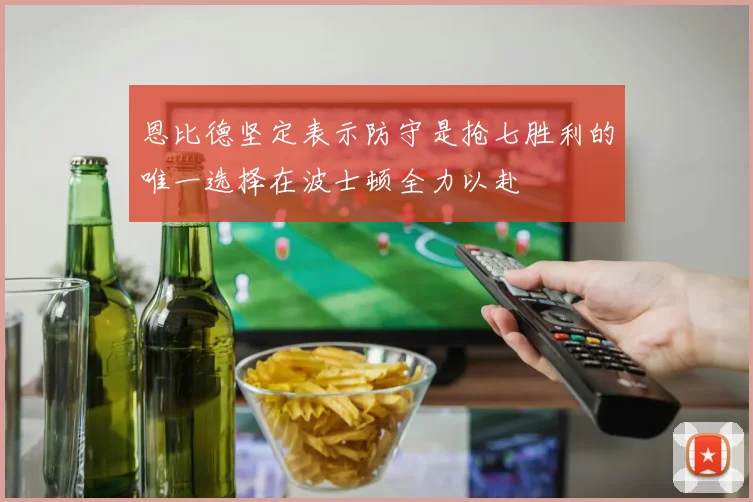 恩比德坚定表示防守是抢七胜利的唯一选择在波士顿全力以赴