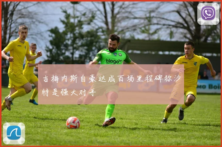 吉梅内斯自豪达成百场里程碑称沙特是强大对手