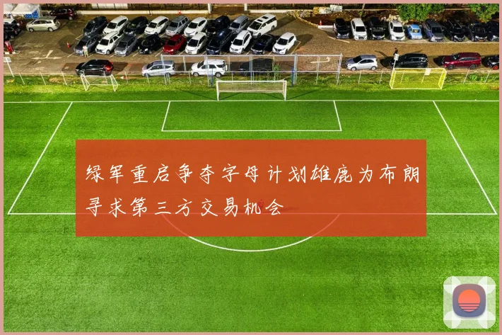 绿军重启争夺字母计划雄鹿为布朗寻求第三方交易机会