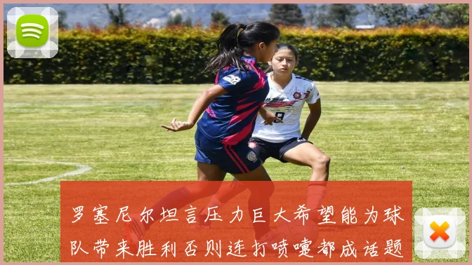 罗塞尼尔坦言压力巨大希望能为球队带来胜利否则连打喷嚏都成话题