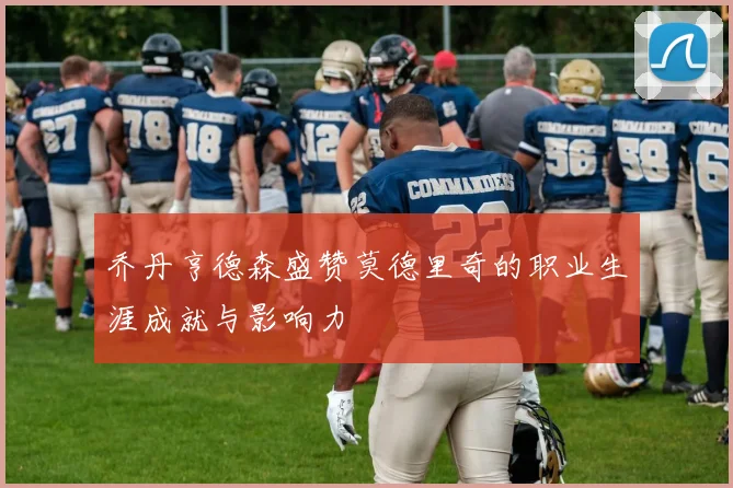 乔丹亨德森盛赞莫德里奇的职业生涯成就与影响力