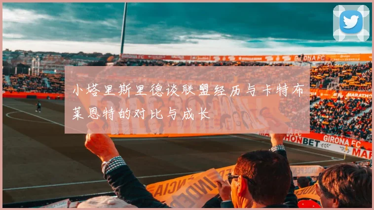 小塔里斯里德谈联盟经历与卡特布莱恩特的对比与成长