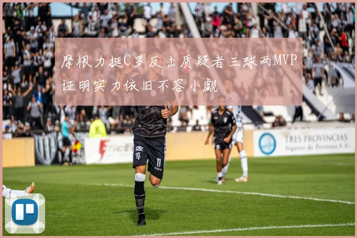 摩根力挺C罗反击质疑者三球两MVP证明实力依旧不容小觑