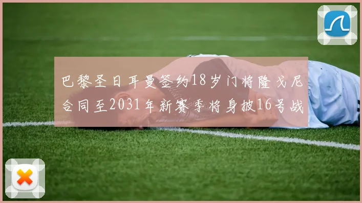 巴黎圣日耳曼签约18岁门将隆戈尼合同至2031年新赛季将身披16号战袍