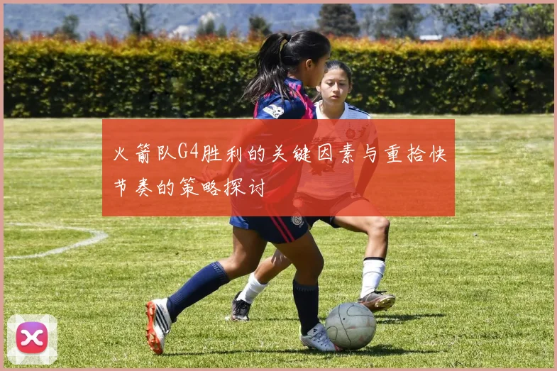 火箭队G4胜利的关键因素与重拾快节奏的策略探讨