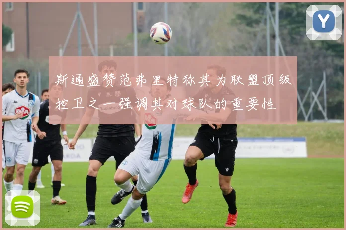斯通盛赞范弗里特称其为联盟顶级控卫之一强调其对球队的重要性