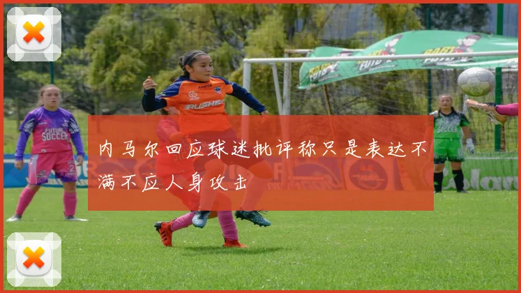 内马尔回应球迷批评称只是表达不满不应人身攻击