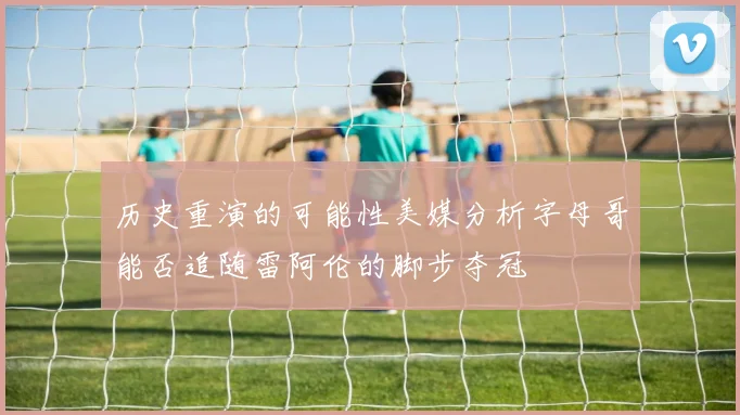 历史重演的可能性美媒分析字母哥能否追随雷阿伦的脚步夺冠